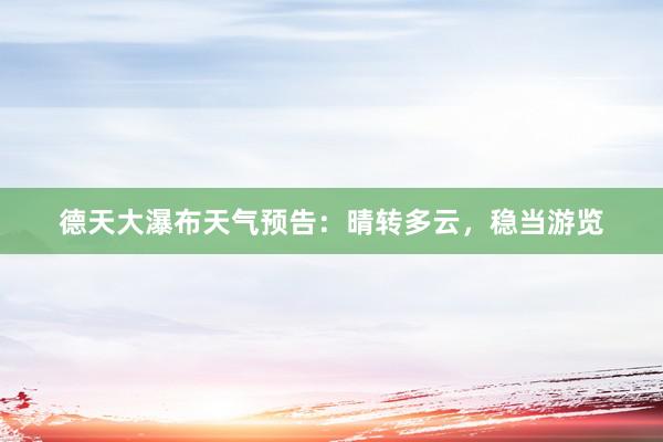 德天大瀑布天气预告：晴转多云，稳当游览