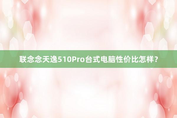 联念念天逸510Pro台式电脑性价比怎样？