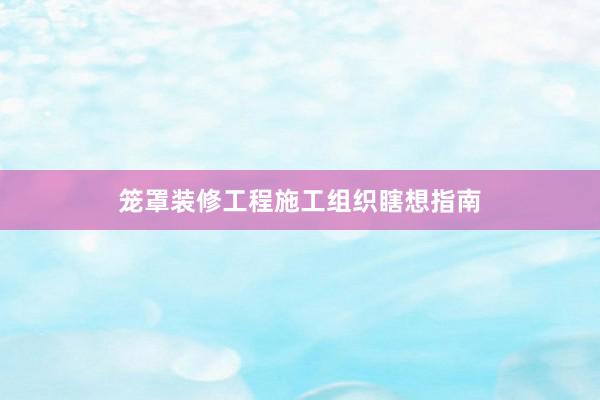 笼罩装修工程施工组织瞎想指南