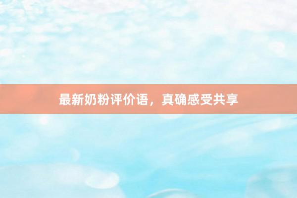 最新奶粉评价语，真确感受共享