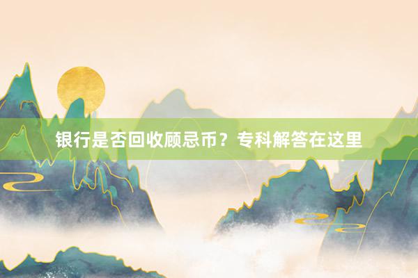 银行是否回收顾忌币？专科解答在这里