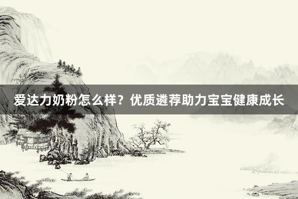 爱达力奶粉怎么样？优质遴荐助力宝宝健康成长