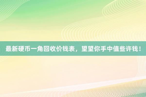 最新硬币一角回收价钱表，望望你手中值些许钱！