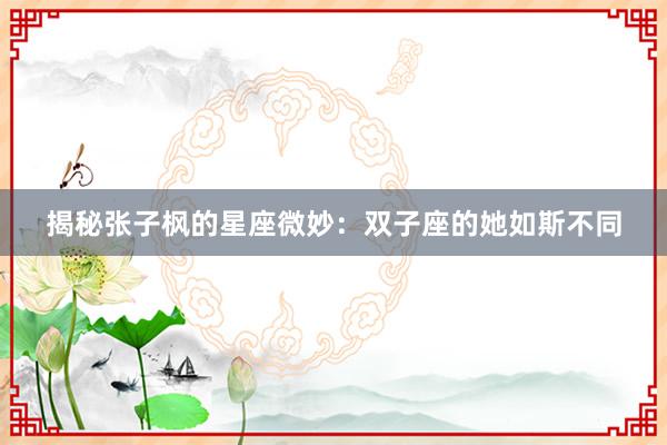 揭秘张子枫的星座微妙：双子座的她如斯不同
