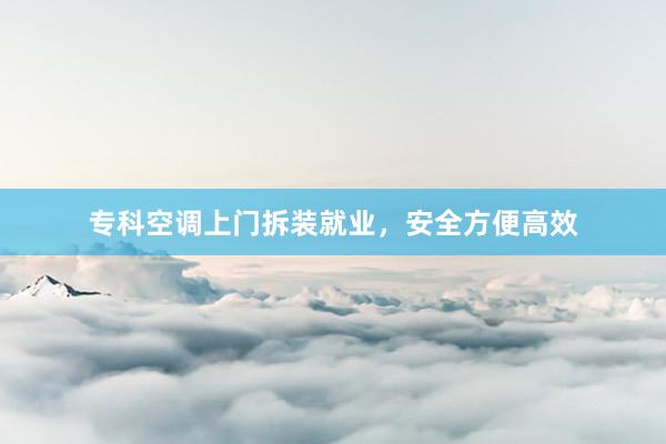专科空调上门拆装就业，安全方便高效