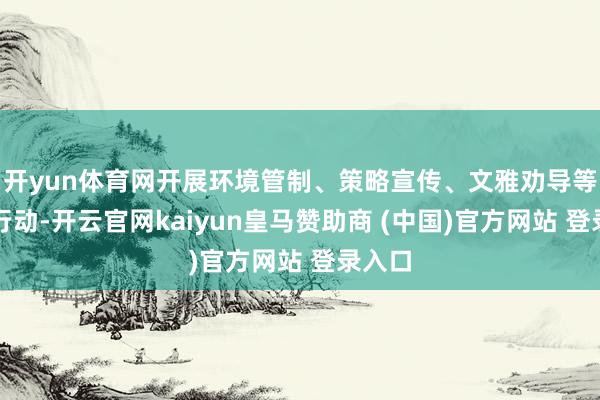 开yun体育网开展环境管制、策略宣传、文雅劝导等惠民行动-开